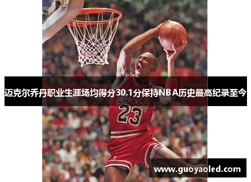 迈克尔乔丹职业生涯场均得分30.1分保持NBA历史最高纪录至今